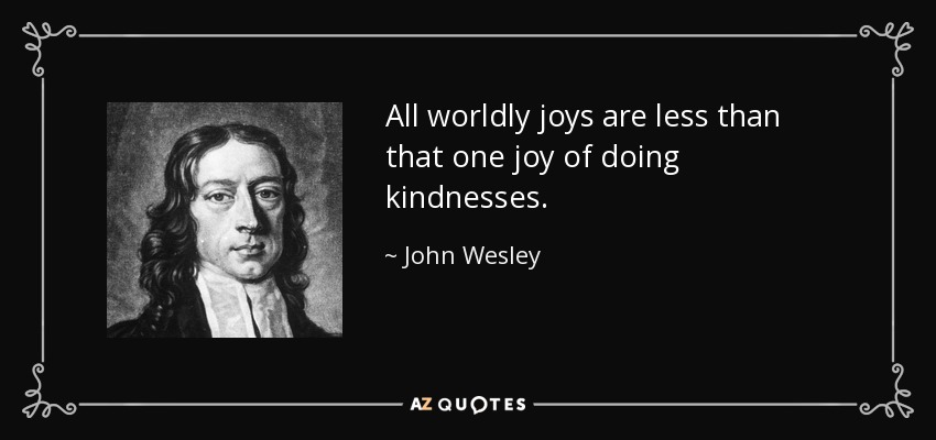 All worldly joys are less than that one joy of doing kindnesses. - John Wesley