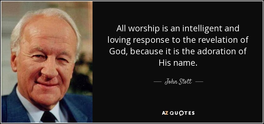 All worship is an intelligent and loving response to the revelation of God, because it is the adoration of His name. - John Stott