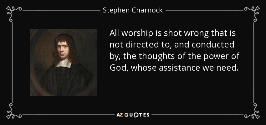 All worship is shot wrong that is not directed to, and conducted by, the thoughts of the power of God, whose assistance we need. - Stephen Charnock