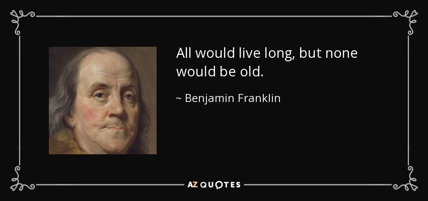 All would live long, but none would be old. - Benjamin Franklin