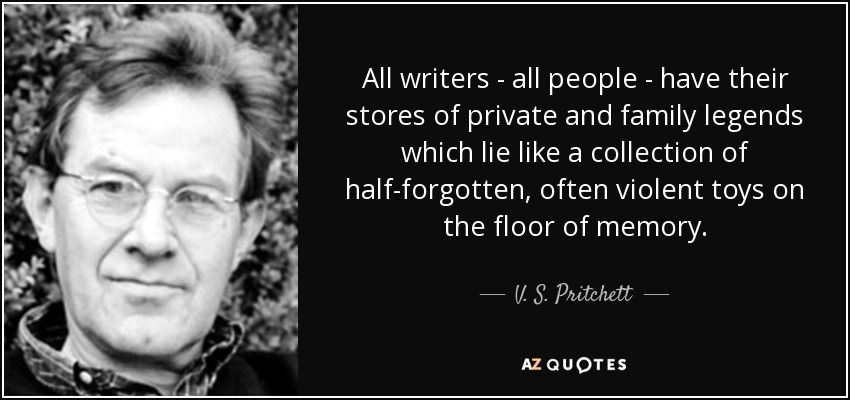 All writers - all people - have their stores of private and family legends which lie like a collection of half-forgotten, often violent toys on the floor of memory. - V. S. Pritchett