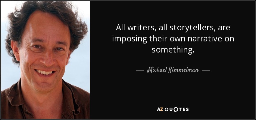 All writers, all storytellers, are imposing their own narrative on something. - Michael Kimmelman