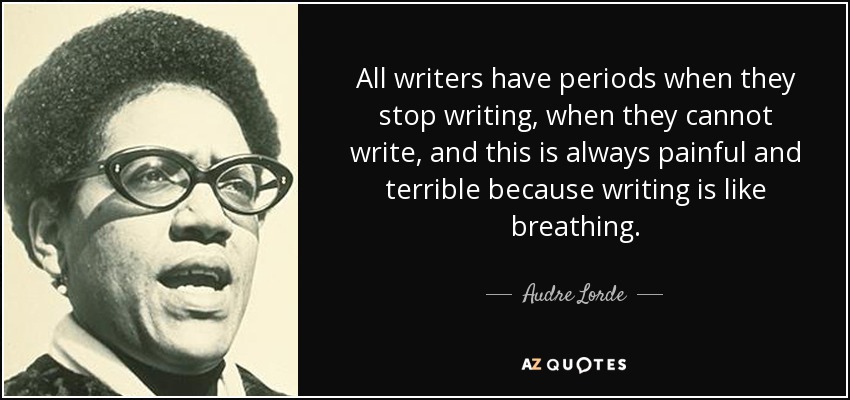 All writers have periods when they stop writing, when they cannot write, and this is always painful and terrible because writing is like breathing. - Audre Lorde