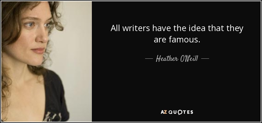 All writers have the idea that they are famous. - Heather O'Neill