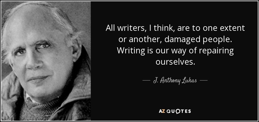 All writers, I think, are to one extent or another, damaged people. Writing is our way of repairing ourselves. - J. Anthony Lukas