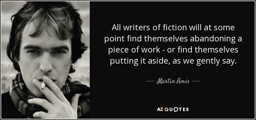 All writers of fiction will at some point find themselves abandoning a piece of work - or find themselves putting it aside, as we gently say. - Martin Amis