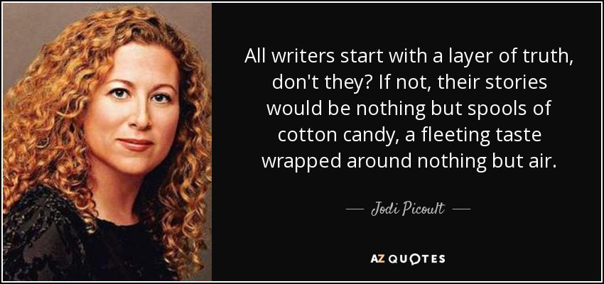 All writers start with a layer of truth, don't they? If not, their stories would be nothing but spools of cotton candy, a fleeting taste wrapped around nothing but air. - Jodi Picoult