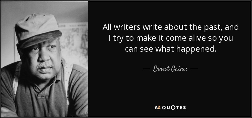 All writers write about the past, and I try to make it come alive so you can see what happened. - Ernest Gaines