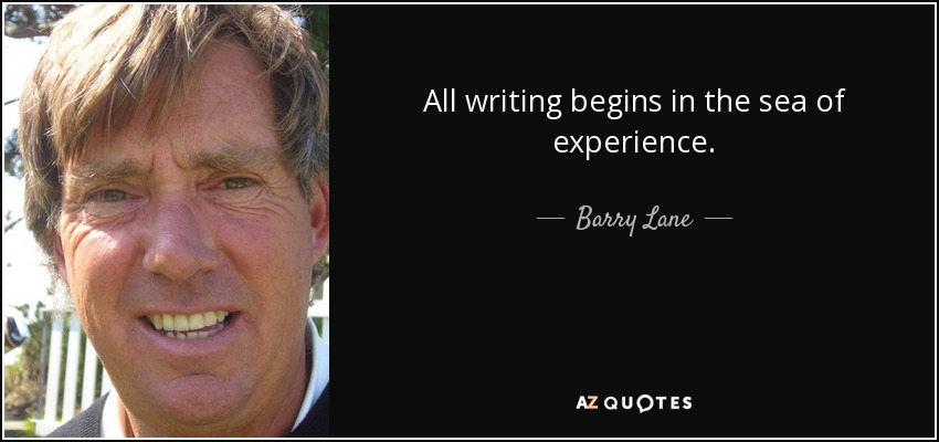 All writing begins in the sea of experience. - Barry Lane
