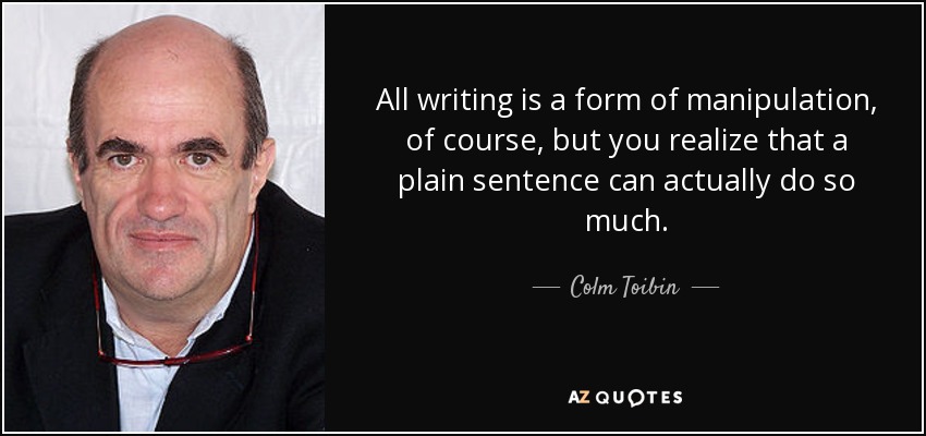 All writing is a form of manipulation, of course, but you realize that a plain sentence can actually do so much. - Colm Toibin