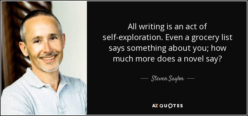 All writing is an act of self-exploration. Even a grocery list says something about you; how much more does a novel say? - Steven Saylor