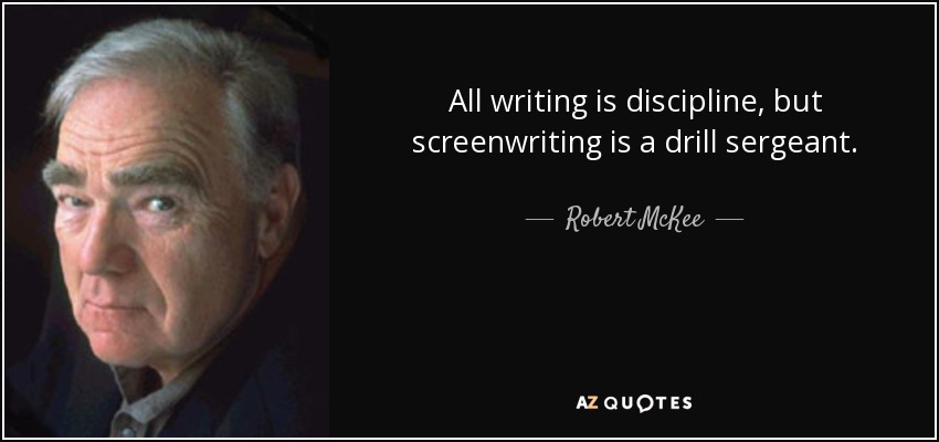 All writing is discipline, but screenwriting is a drill sergeant. - Robert McKee