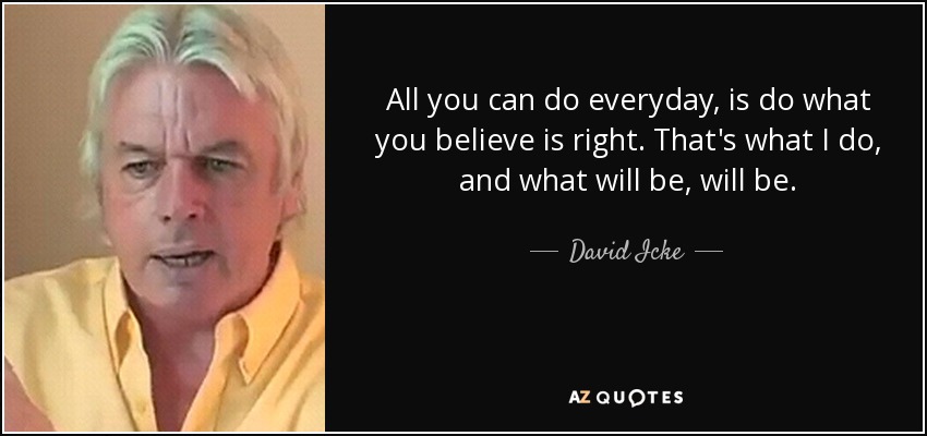 All you can do everyday, is do what you believe is right. That's what I do, and what will be, will be. - David Icke