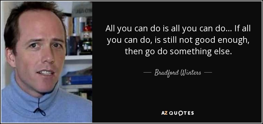 All you can do is all you can do... If all you can do, is still not good enough, then go do something else. - Bradford Winters