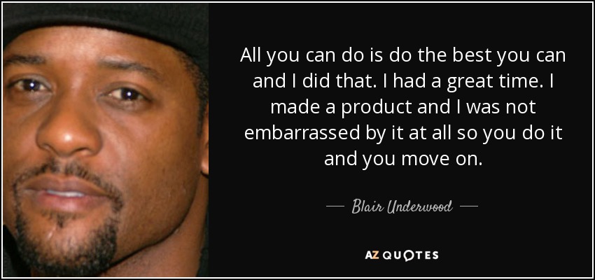 All you can do is do the best you can and I did that. I had a great time. I made a product and I was not embarrassed by it at all so you do it and you move on. - Blair Underwood