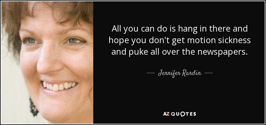 All you can do is hang in there and hope you don't get motion sickness and puke all over the newspapers. - Jennifer Rardin