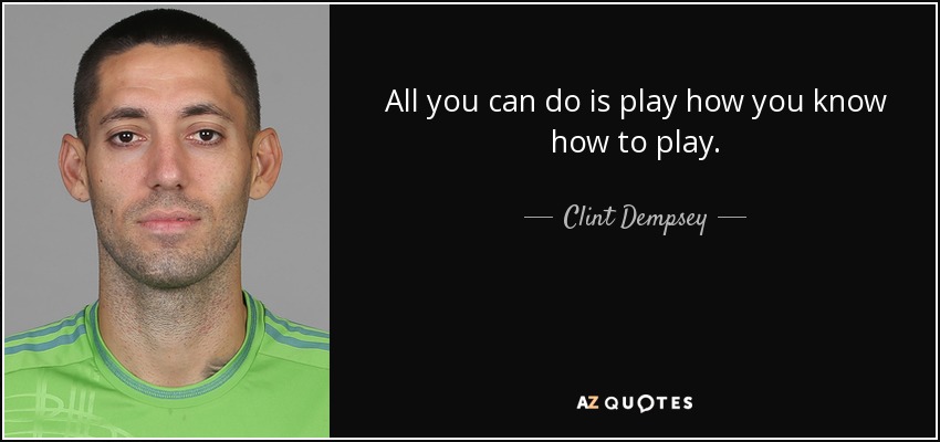 All you can do is play how you know how to play. - Clint Dempsey