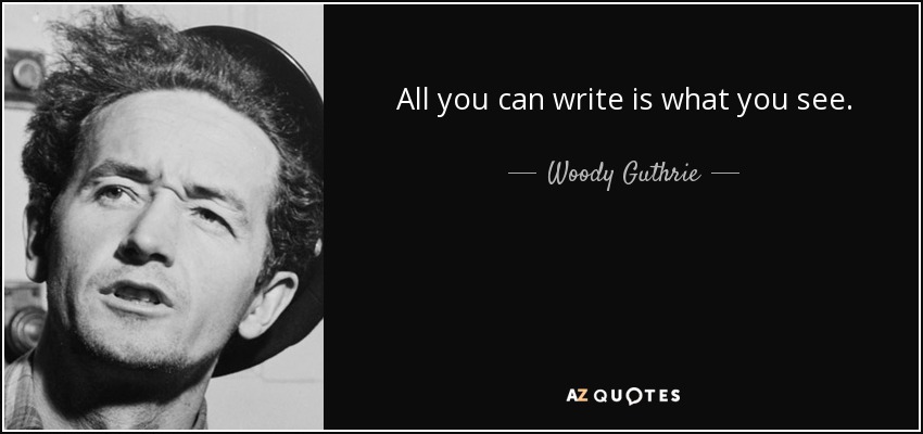 All you can write is what you see. - Woody Guthrie