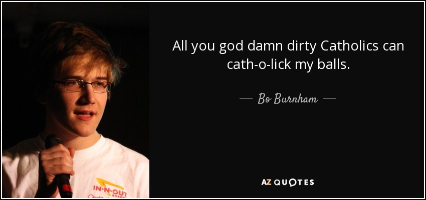 All you god damn dirty Catholics can cath-o-lick my balls. - Bo Burnham