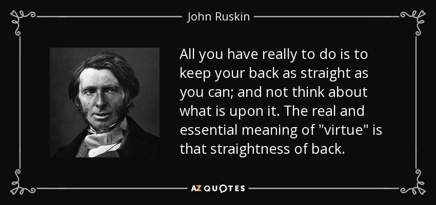 All you have really to do is to keep your back as straight as you can; and not think about what is upon it. The real and essential meaning of 
