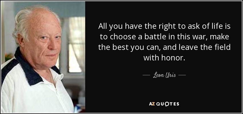 All you have the right to ask of life is to choose a battle in this war, make the best you can, and leave the field with honor. - Leon Uris