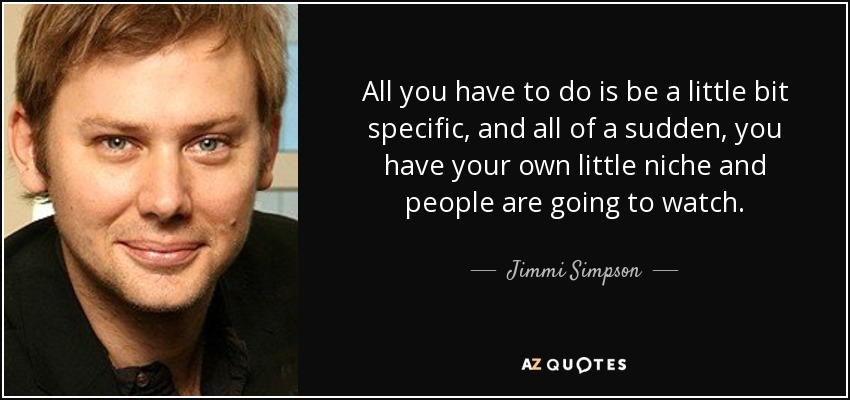 All you have to do is be a little bit specific, and all of a sudden, you have your own little niche and people are going to watch. - Jimmi Simpson