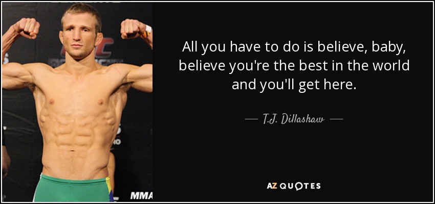 All you have to do is believe, baby, believe you're the best in the world and you'll get here. - T.J. Dillashaw