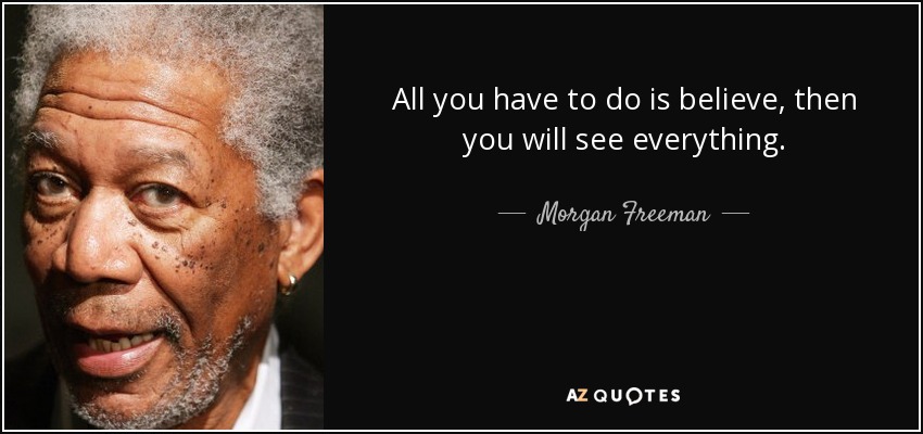 All you have to do is believe, then you will see everything. - Morgan Freeman