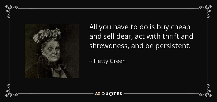 All you have to do is buy cheap and sell dear, act with thrift and shrewdness, and be persistent. - Hetty Green