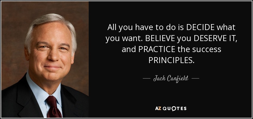All you have to do is DECIDE what you want. BELIEVE you DESERVE IT, and PRACTICE the success PRINCIPLES. - Jack Canfield