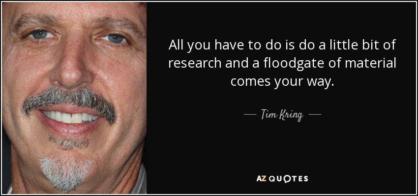 All you have to do is do a little bit of research and a floodgate of material comes your way. - Tim Kring