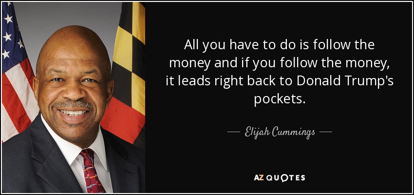 All you have to do is follow the money and if you follow the money, it leads right back to Donald Trump's pockets. - Elijah Cummings