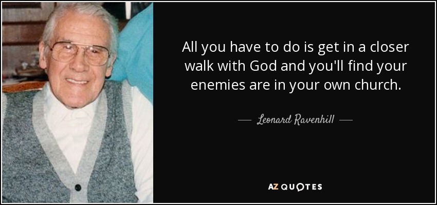 All you have to do is get in a closer walk with God and you'll find your enemies are in your own church. - Leonard Ravenhill