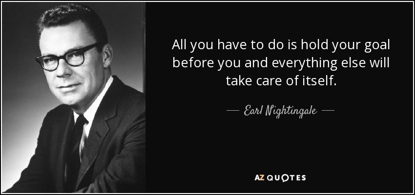 All you have to do is hold your goal before you and everything else will take care of itself. - Earl Nightingale