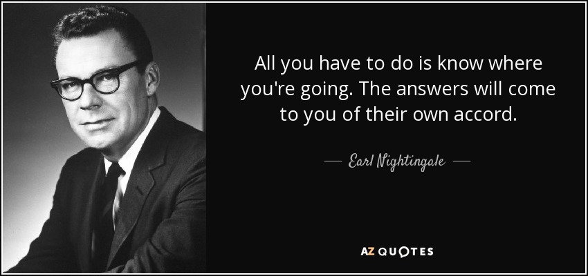 All you have to do is know where you're going. The answers will come to you of their own accord. - Earl Nightingale
