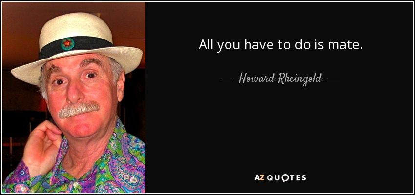 All you have to do is mate. - Howard Rheingold