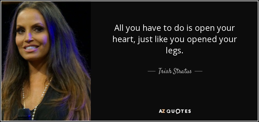 All you have to do is open your heart, just like you opened your legs. - Trish Stratus