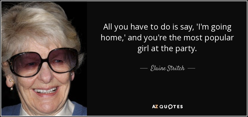 All you have to do is say, 'I'm going home,' and you're the most popular girl at the party. - Elaine Stritch