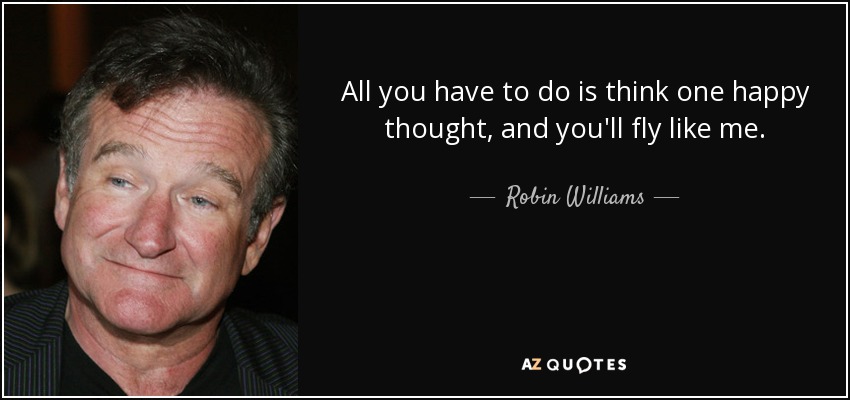All you have to do is think one happy thought, and you'll fly like me. - Robin Williams