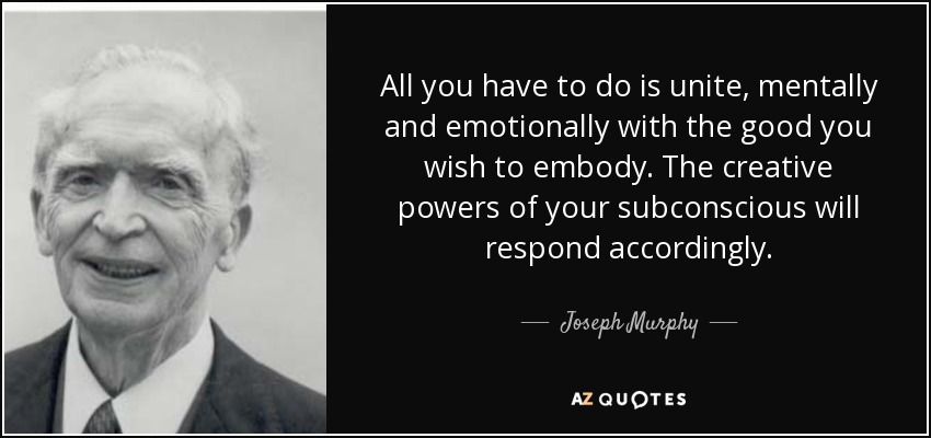 All you have to do is unite, mentally and emotionally with the good you wish to embody. The creative powers of your subconscious will respond accordingly. - Joseph Murphy