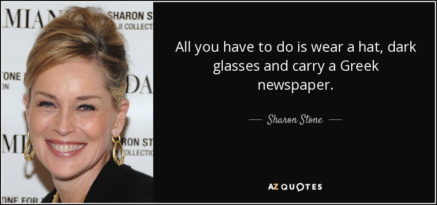All you have to do is wear a hat, dark glasses and carry a Greek newspaper. - Sharon Stone