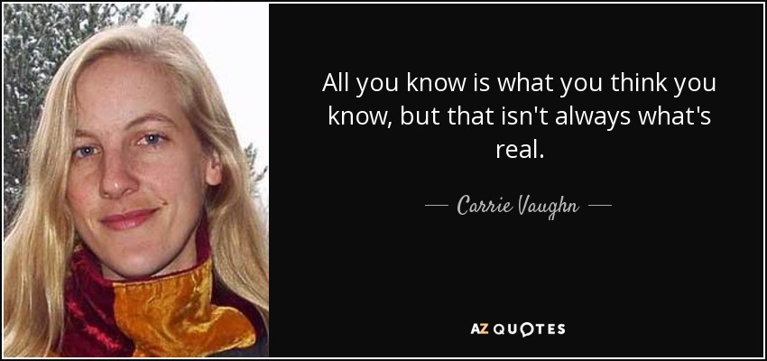 All you know is what you think you know, but that isn't always what's real. - Carrie Vaughn