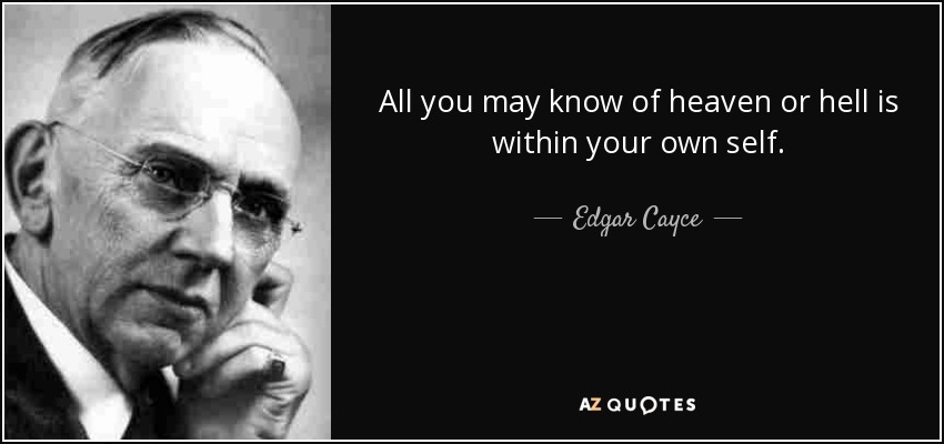 All you may know of heaven or hell is within your own self. - Edgar Cayce