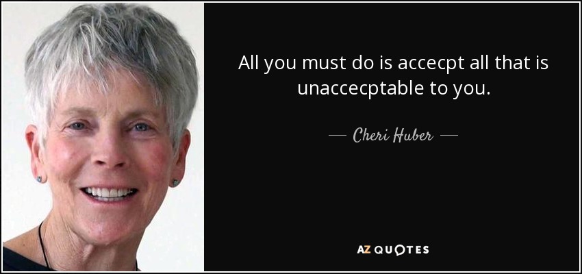 All you must do is accecpt all that is unaccecptable to you. - Cheri Huber