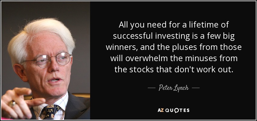 All you need for a lifetime of successful investing is a few big winners, and the pluses from those will overwhelm the minuses from the stocks that don't work out. - Peter Lynch