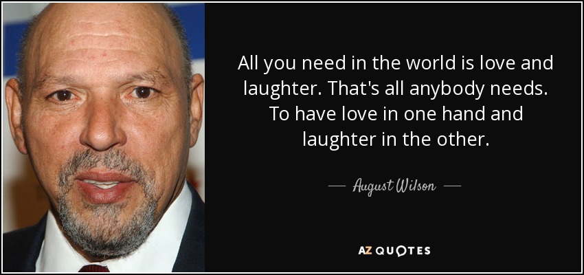 All you need in the world is love and laughter. That's all anybody needs. To have love in one hand and laughter in the other. - August Wilson