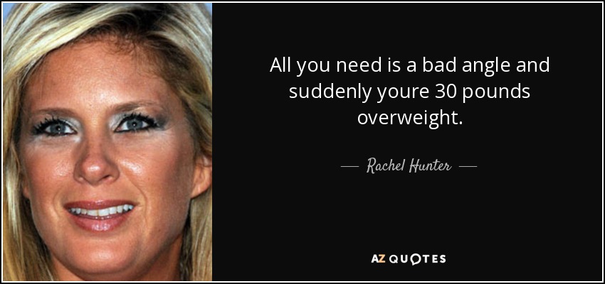 All you need is a bad angle and suddenly youre 30 pounds overweight. - Rachel Hunter