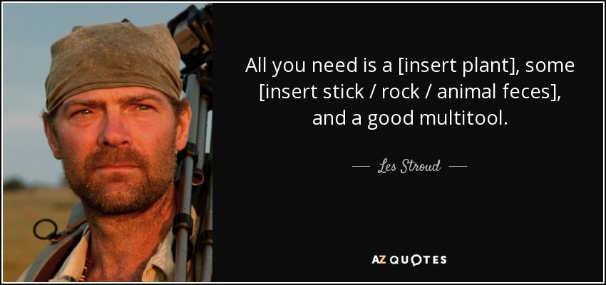 All you need is a [insert plant], some [insert stick / rock / animal feces], and a good multitool. - Les Stroud
