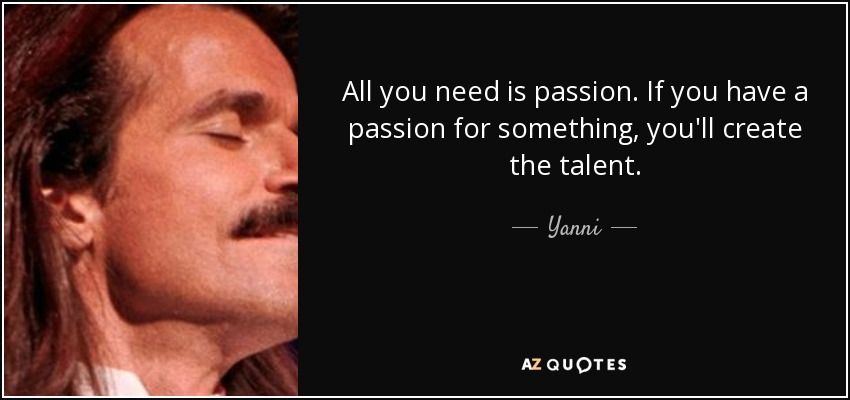 All you need is passion. If you have a passion for something, you'll create the talent. - Yanni