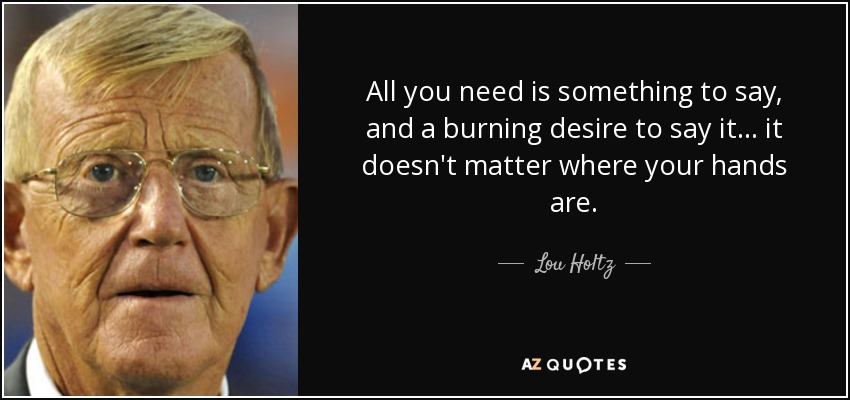 All you need is something to say, and a burning desire to say it... it doesn't matter where your hands are. - Lou Holtz